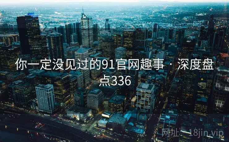 你一定没见过的91官网趣事 · 深度盘点336