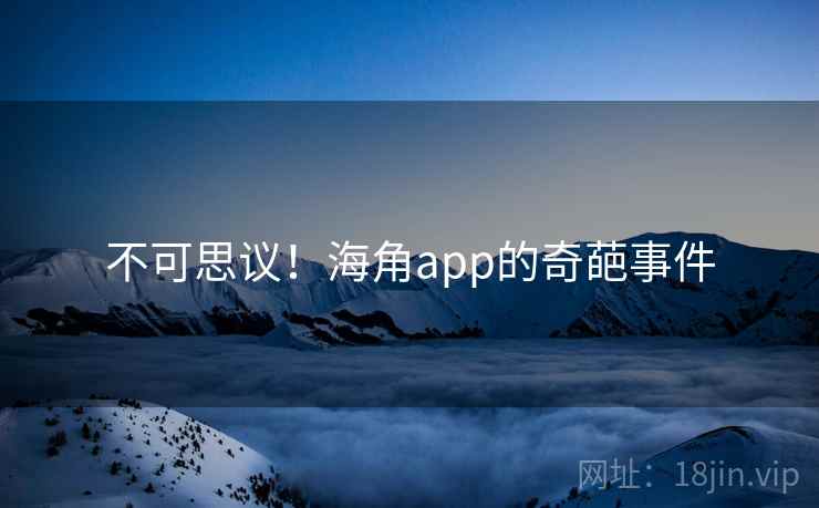 不可思议！海角app的奇葩事件