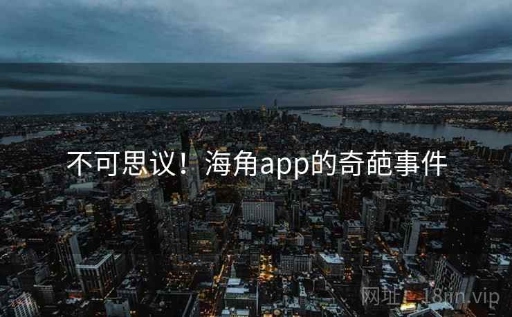 不可思议！海角app的奇葩事件