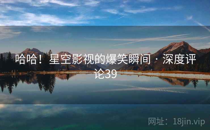 哈哈！星空影视的爆笑瞬间 · 深度评论39