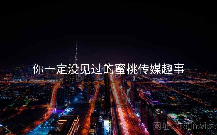 你一定没见过的蜜桃传媒趣事