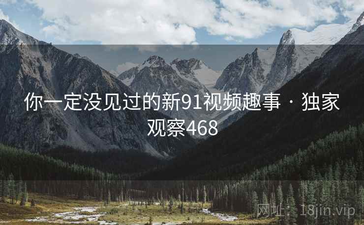 你一定没见过的新91视频趣事 · 独家观察468