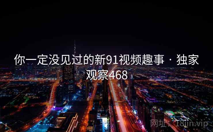 你一定没见过的新91视频趣事 · 独家观察468