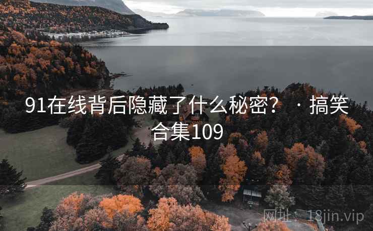 91在线背后隐藏了什么秘密？ · 搞笑合集109