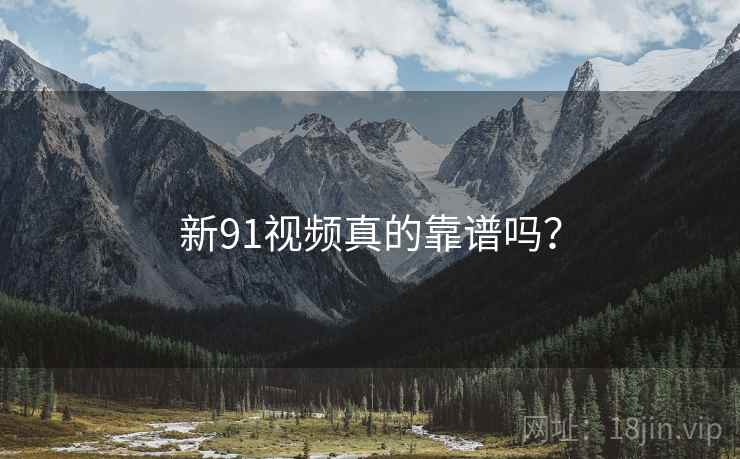新91视频真的靠谱吗？