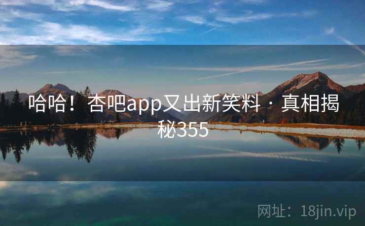 哈哈！杏吧app又出新笑料 · 真相揭秘355