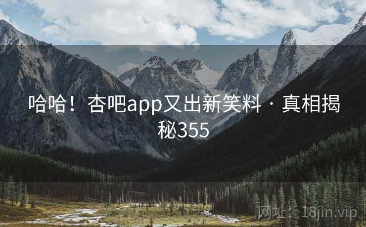 哈哈！杏吧app又出新笑料 · 真相揭秘355