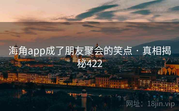 海角app成了朋友聚会的笑点 · 真相揭秘422