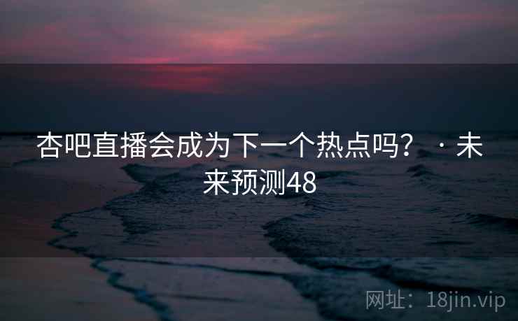 杏吧直播会成为下一个热点吗？ · 未来预测48