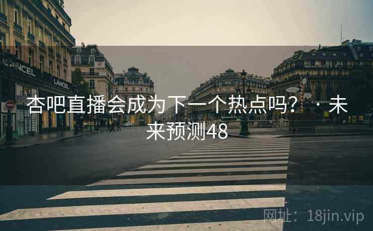 杏吧直播会成为下一个热点吗？ · 未来预测48