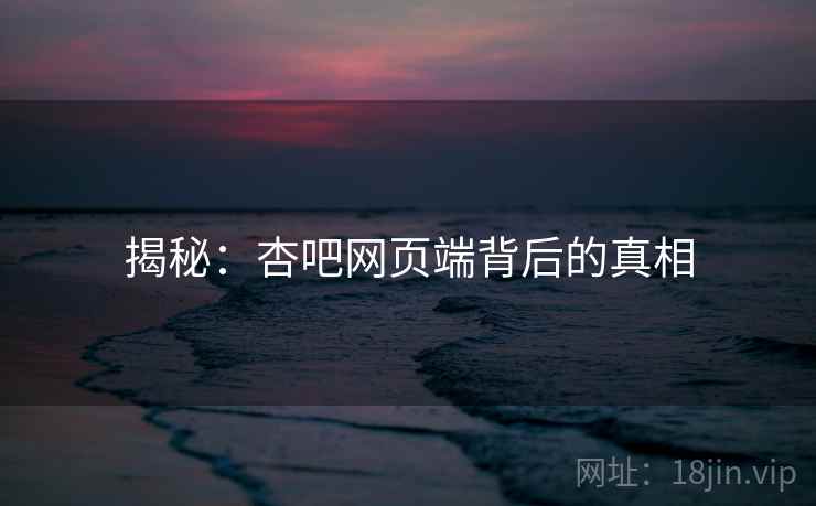揭秘：杏吧网页端背后的真相