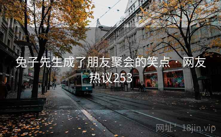 兔子先生成了朋友聚会的笑点 · 网友热议253