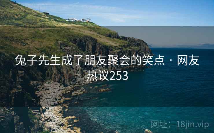 兔子先生成了朋友聚会的笑点 · 网友热议253