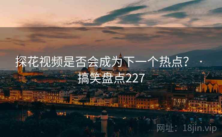 探花视频是否会成为下一个热点？ · 搞笑盘点227