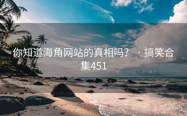 你知道海角网站的真相吗？ · 搞笑合集451